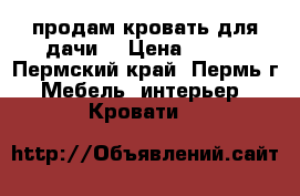 продам кровать для дачи  › Цена ­ 500 - Пермский край, Пермь г. Мебель, интерьер » Кровати   